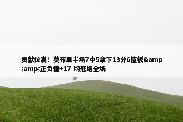 贡献拉满！莫布里半场7中5拿下13分6篮板&amp;正负值+17 均冠绝全场