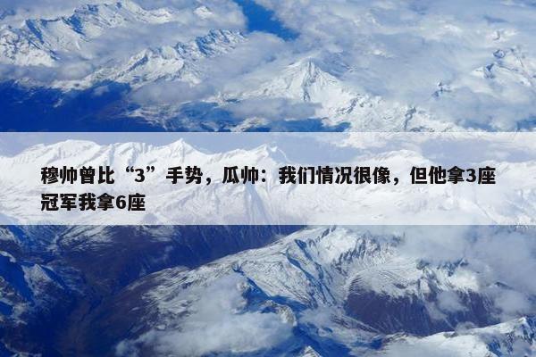 穆帅曾比“3”手势，瓜帅：我们情况很像，但他拿3座冠军我拿6座