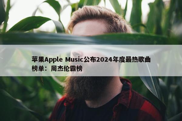 苹果Apple Music公布2024年度最热歌曲榜单：周杰伦霸榜