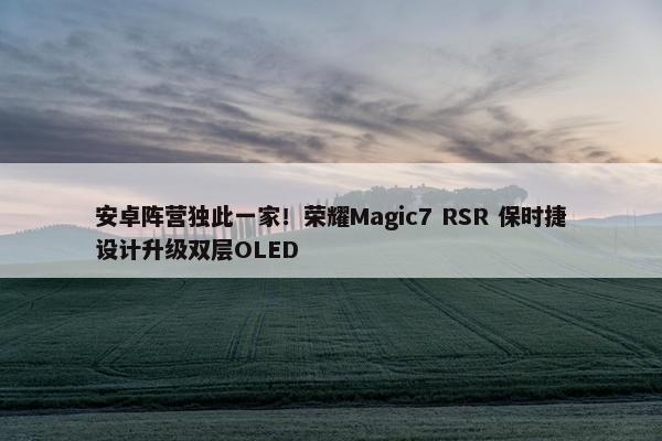 安卓阵营独此一家！荣耀Magic7 RSR 保时捷设计升级双层OLED