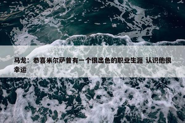 马龙：恭喜米尔萨普有一个很出色的职业生涯 认识他很幸运