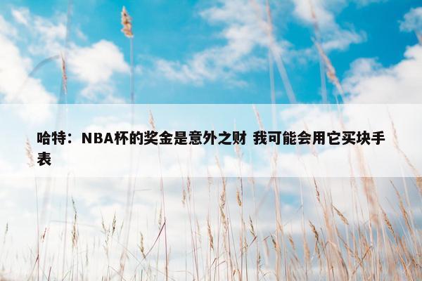 哈特：NBA杯的奖金是意外之财 我可能会用它买块手表