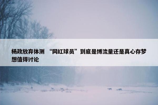 杨政放弃体测 “网红球员”到底是博流量还是真心存梦想值得讨论