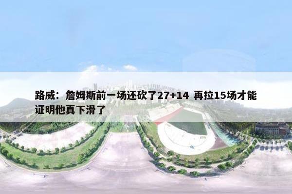 路威：詹姆斯前一场还砍了27+14 再拉15场才能证明他真下滑了