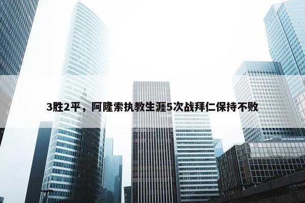 3胜2平，阿隆索执教生涯5次战拜仁保持不败