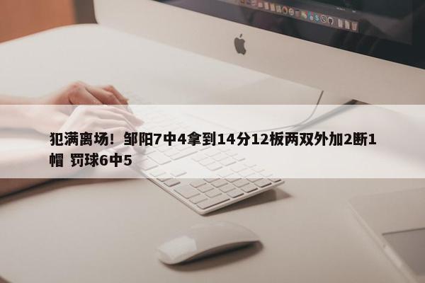 犯满离场！邹阳7中4拿到14分12板两双外加2断1帽 罚球6中5