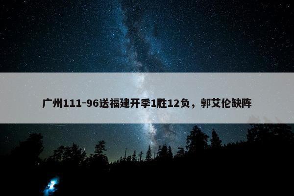 广州111-96送福建开季1胜12负，郭艾伦缺阵