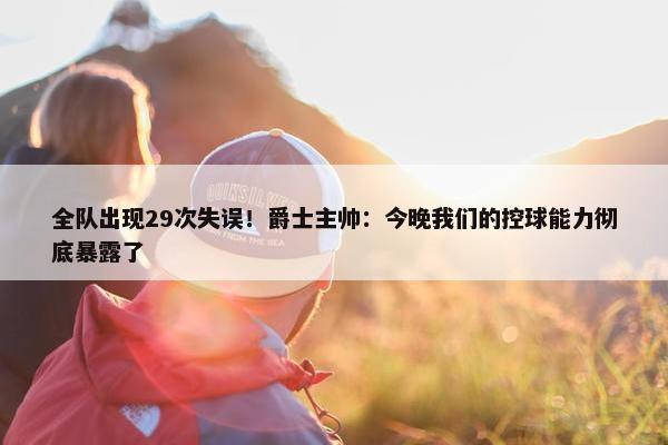 全队出现29次失误！爵士主帅：今晚我们的控球能力彻底暴露了