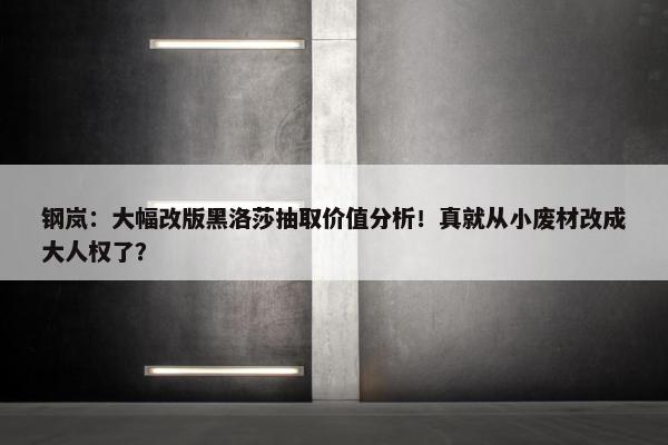 钢岚：大幅改版黑洛莎抽取价值分析！真就从小废材改成大人权了？