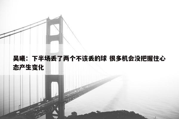 吴曦：下半场丢了两个不该丢的球 很多机会没把握住心态产生变化