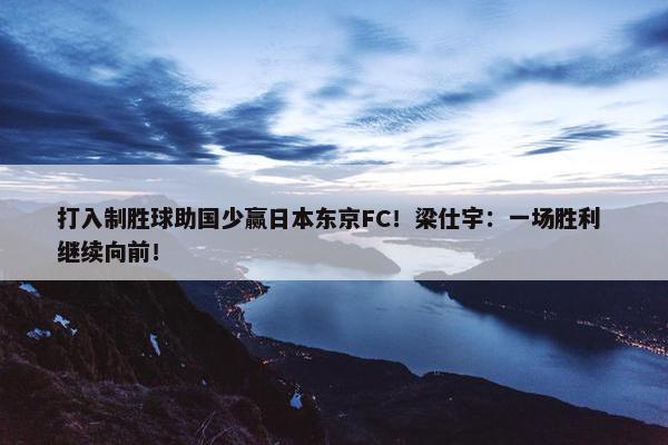 打入制胜球助国少赢日本东京FC！梁仕宇：一场胜利 继续向前！