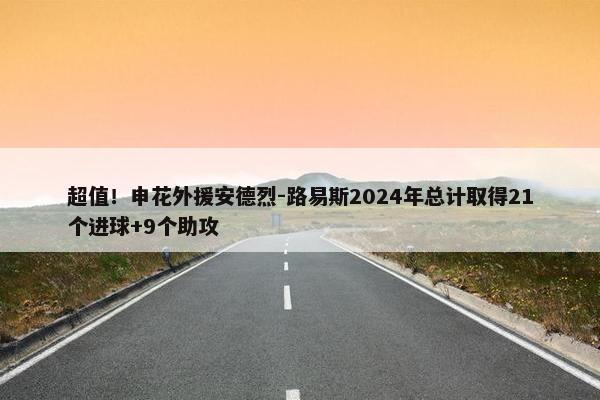 超值！申花外援安德烈-路易斯2024年总计取得21个进球+9个助攻