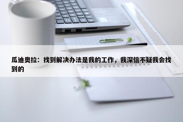 瓜迪奥拉：找到解决办法是我的工作，我深信不疑我会找到的