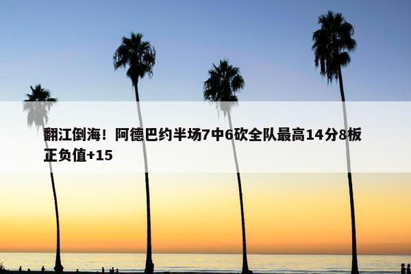 翻江倒海！阿德巴约半场7中6砍全队最高14分8板 正负值+15