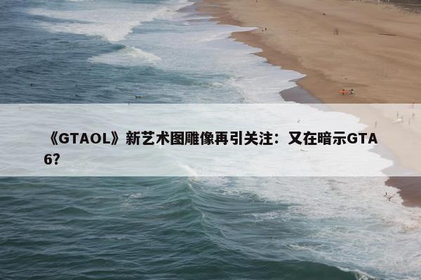 《GTAOL》新艺术图雕像再引关注：又在暗示GTA6？