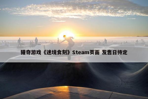 猎奇游戏《迷境食刻》Steam页面 发售日待定