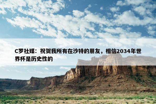 C罗社媒：祝贺我所有在沙特的朋友，相信2034年世界杯是历史性的