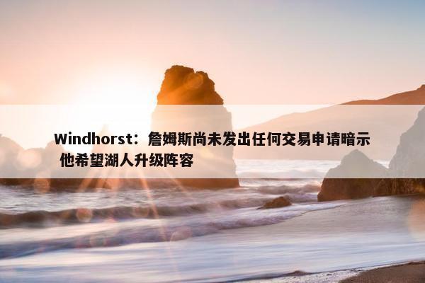 Windhorst：詹姆斯尚未发出任何交易申请暗示 他希望湖人升级阵容