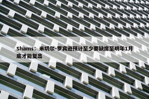 Shams：米切尔-罗宾逊预计至少要缺席至明年1月底才能复出