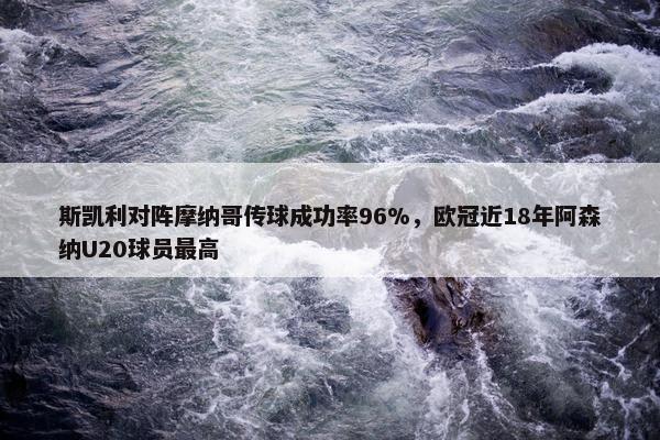 斯凯利对阵摩纳哥传球成功率96%，欧冠近18年阿森纳U20球员最高