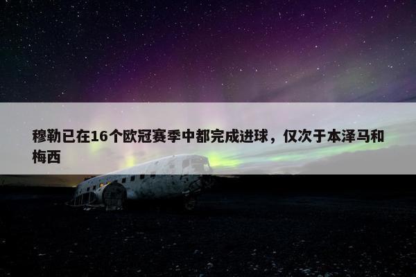 穆勒已在16个欧冠赛季中都完成进球，仅次于本泽马和梅西