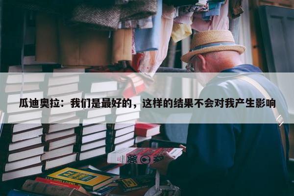 瓜迪奥拉：我们是最好的，这样的结果不会对我产生影响