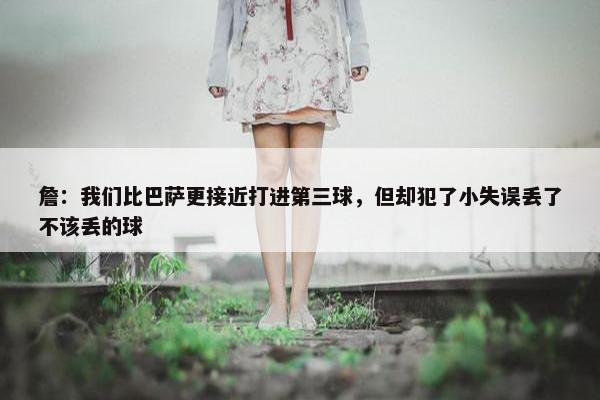 詹：我们比巴萨更接近打进第三球，但却犯了小失误丢了不该丢的球