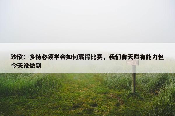 沙欣：多特必须学会如何赢得比赛，我们有天赋有能力但今天没做到