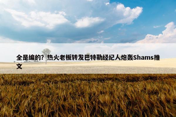 全是编的？热火老板转发巴特勒经纪人炮轰Shams推文