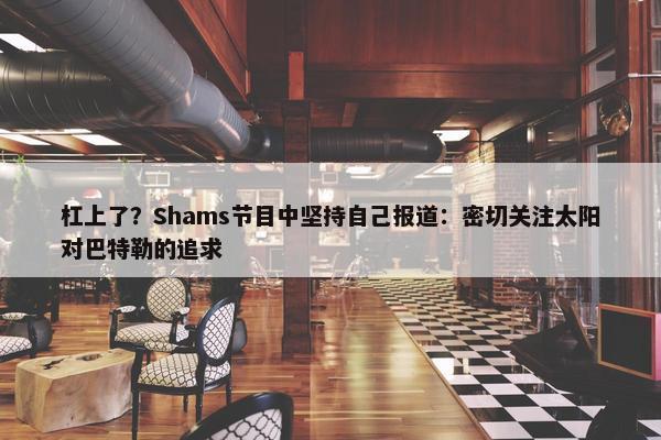 杠上了？Shams节目中坚持自己报道：密切关注太阳对巴特勒的追求