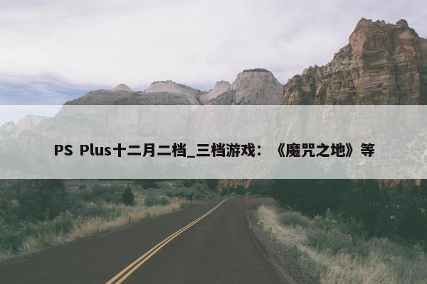 PS Plus十二月二档_三档游戏：《魔咒之地》等