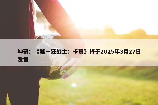 坤哥：《第一狂战士：卡赞》将于2025年3月27日发售