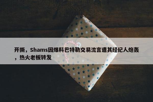 开撕，Shams因爆料巴特勒交易流言遭其经纪人炮轰，热火老板转发