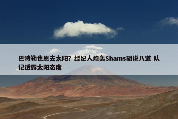 巴特勒也愿去太阳？经纪人炮轰Shams胡说八道 队记透露太阳态度