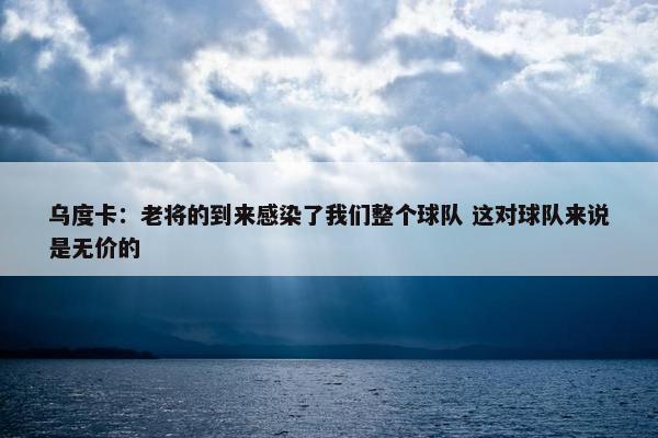 乌度卡：老将的到来感染了我们整个球队 这对球队来说是无价的