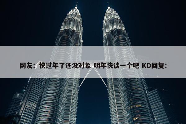 网友：快过年了还没对象 明年快谈一个吧 KD回复：