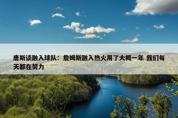 唐斯谈融入球队：詹姆斯融入热火用了大概一年 我们每天都在努力