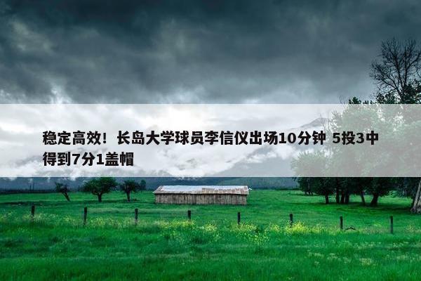 稳定高效！长岛大学球员李信仪出场10分钟 5投3中得到7分1盖帽