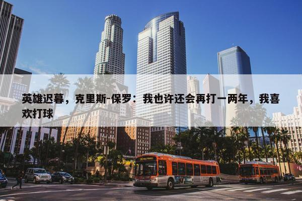 英雄迟暮，克里斯-保罗：我也许还会再打一两年，我喜欢打球