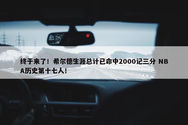 终于来了！希尔德生涯总计已命中2000记三分 NBA历史第十七人！