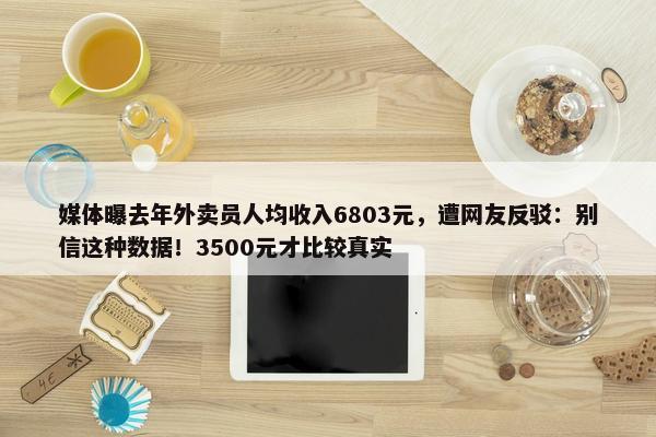 媒体曝去年外卖员人均收入6803元，遭网友反驳：别信这种数据！3500元才比较真实