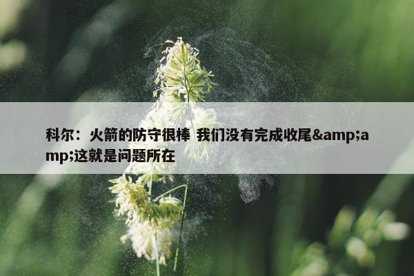 科尔：火箭的防守很棒 我们没有完成收尾&amp;这就是问题所在