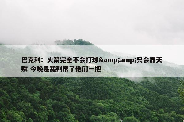 巴克利：火箭完全不会打球&amp;只会靠天赋 今晚是裁判帮了他们一把